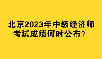 北京2023年中级经济师考试成绩何时公布? 北京2023年中级经济师考试成绩何时公布?