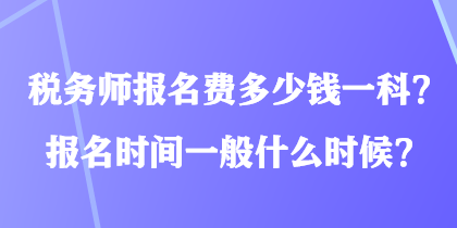 税务师报名费多少钱一科？报名时间一般什么时候？
