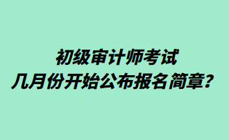 初级审计师考试几月份开始公布报名简章? 初级审计师考试几月份开始公布报名简章?