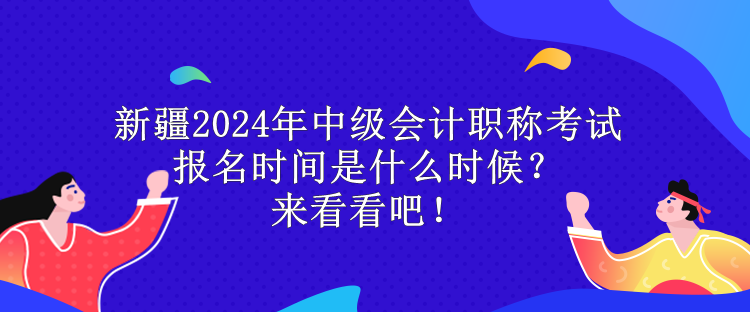 新疆2024年中级会计职称考试报名时间是什么时候?来看看吧! 新疆2024年中级会计职称考试报名时间是什么时候?来看看吧!