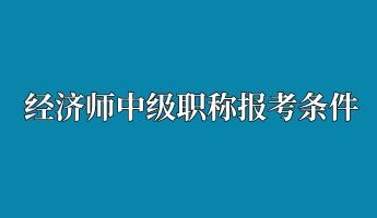 经济师中级职称报考条件 经济师中级职称报考条件