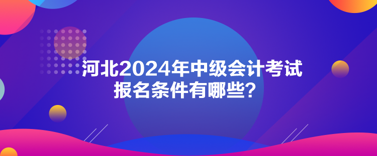 河北2024年中级会计考试报名条件有哪些？