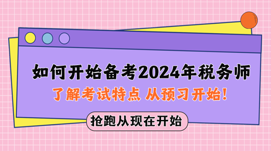 如何开始备考2024年税务师?先了解考试特点 从预习开始! 如何开始备考2024年税务师?先了解考试特点 从预习开始!