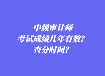 中级审计师考试成绩几年有效?查分时间? 中级审计师考试成绩几年有效?查分时间?