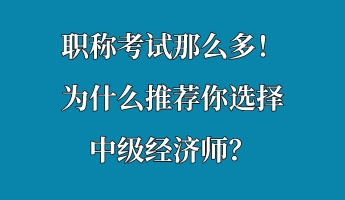 职称考试那么多!为什么推荐你选择中级经济师? 职称考试那么多!为什么推荐你选择中级经济师?