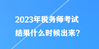 2023年税务师考试结果什么时候出来？