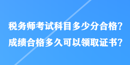 税务师考试科目多少分合格?成绩合格多久可以领取证书? 税务师考试科目多少分合格?成绩合格多久可以领取证书?