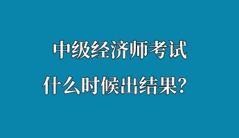 中级经济师考试什么时候出结果? 中级经济师考试什么时候出结果?