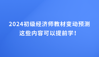 2024初级经济师教材变动预测 这些内容可以提前学! 2024初级经济师教材变动预测 这些内容可以提前学!