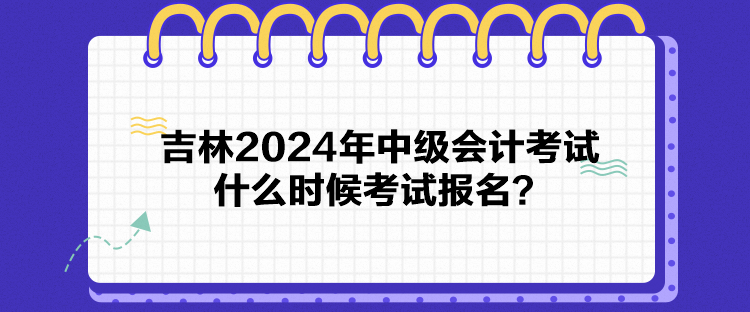 吉林2024年中级会计考试什么时候考试报名？
