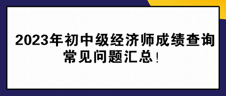 2023年初中级经济师成绩查询常见问题汇总！