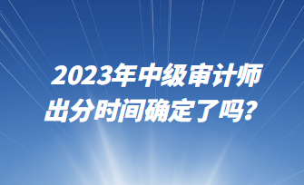 2023年中级审计师出分时间确定了吗？