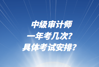 中级审计师一年考几次？具体考试安排？