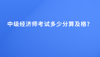 中级经济师考试多少分算及格? 中级经济师考试多少分算及格?