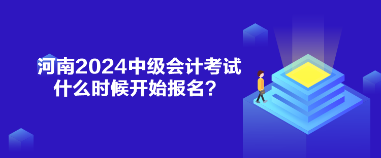 河南2024中级会计考试什么时候开始报名？