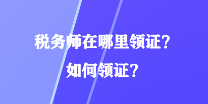 税务师在哪里领证?如何领证? 税务师在哪里领证?如何领证?