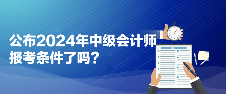 公布2024年中级会计师报考条件了吗？