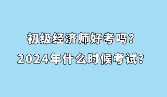 初级经济师好考吗?2024年什么时候考试? 初级经济师好考吗?2024年什么时候考试?