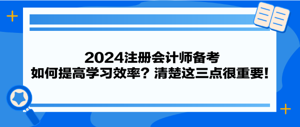 2024注册会计师备考 如何提高学习效率?清楚这三点很重要! 2024注册会计师备考 如何提高学习效率?清楚这三点很重要!