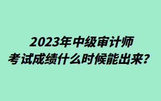 2023年中级审计师考试成绩什么时候能出来? 2023年中级审计师考试成绩什么时候能出来?