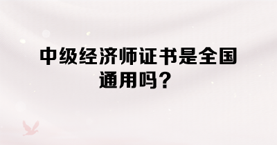 中级经济师证书是全国通用吗? 中级经济师证书是全国通用吗?