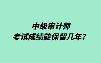 中级审计师考试成绩能保留几年? 中级审计师考试成绩能保留几年?