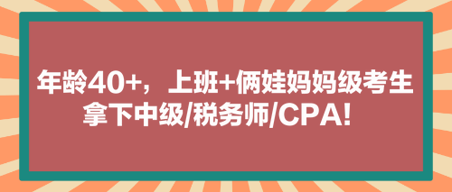 看！年龄40+，上班+俩娃妈妈级考生拿下中级税务师CPA！