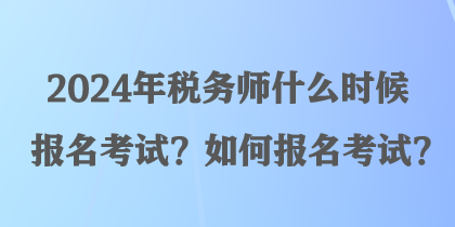 2024年税务师什么时候报名考试?如何报名考试? 2024年税务师什么时候报名考试?如何报名考试?