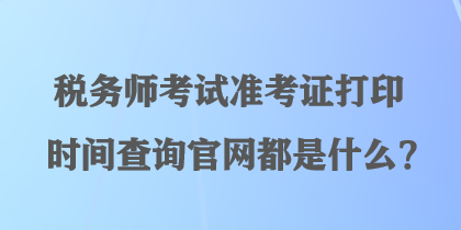 税务师考试准考证打印时间查询官网都是什么？