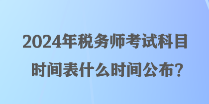 2024年税务师考试科目时间表什么时间公布? 2024年税务师考试科目时间表什么时间公布?