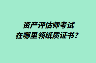 资产评估师考试在哪里领纸质证书? 资产评估师考试在哪里领纸质证书?