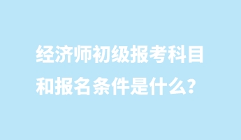 经济师初级报考科目和报名条件是什么? 经济师初级报考科目和报名条件是什么?