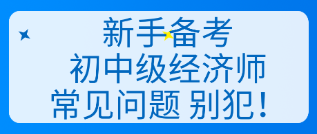 新手备考初中级经济师常见问题 别犯! 新手备考初中级经济师常见问题 别犯!