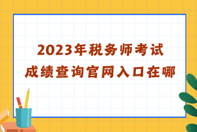 2023年税务师考试成绩查询官网入口在哪? 2023年税务师考试成绩查询官网入口在哪?