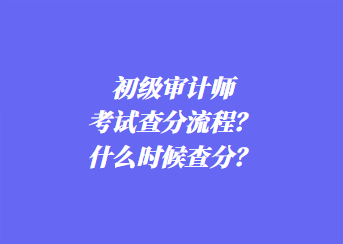初级审计师考试查分流程?什么时候查分? 初级审计师考试查分流程?什么时候查分?