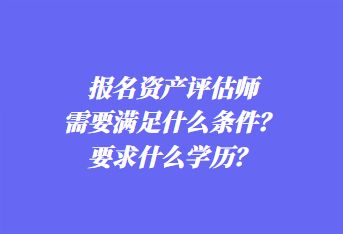 报名资产评估师需要满足什么条件?要求什么学历? 报名资产评估师需要满足什么条件?要求什么学历?