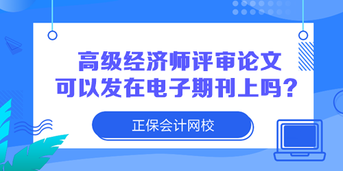 高级经济师评审论文可以发在电子期刊上吗? 高级经济师评审论文可以发在电子期刊上吗?
