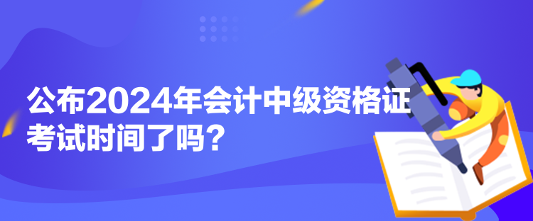 公布2024年会计中级资格证考试时间了吗？