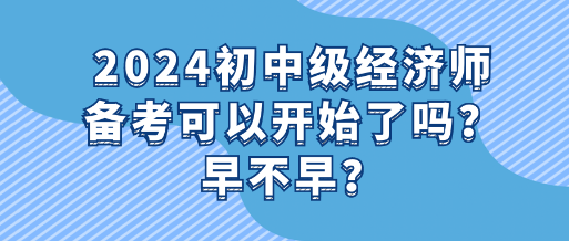 2024初中级经济师备考可以开始了吗?早不早? 2024初中级经济师备考可以开始了吗?早不早?