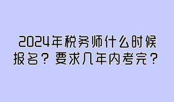 2024年税务师什么时候报名?要求几年内考完 2024年税务师什么时候报名?要求几年内考完