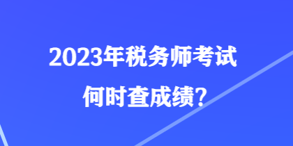 2023年税务师考试何时查成绩? 2023年税务师考试何时查成绩?