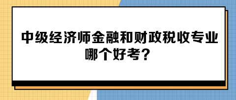 中级经济师金融和财政税收专业哪个好考? 中级经济师金融和财政税收专业哪个好考?