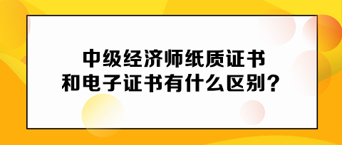 中级经济师纸质证书和电子证书有什么区别? 中级经济师纸质证书和电子证书有什么区别?