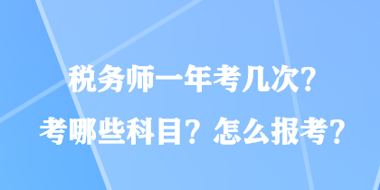 税务师一年考几次?考哪些科目?怎么报考? 税务师一年考几次?考哪些科目?怎么报考?