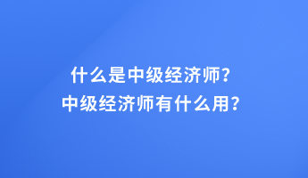 什么是中级经济师?中级经济师有什么用? 什么是中级经济师?中级经济师有什么用?