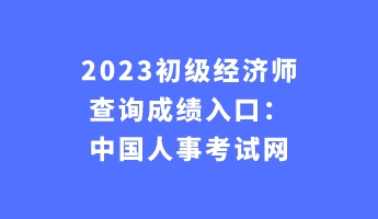 2023初级经济师查询成绩入口:中国人事考试网 2023初级经济师查询成绩入口:中国人事考试网