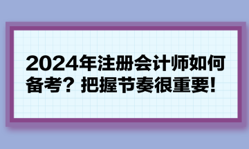 2024年注册会计师如何备考？把握节奏很重要！