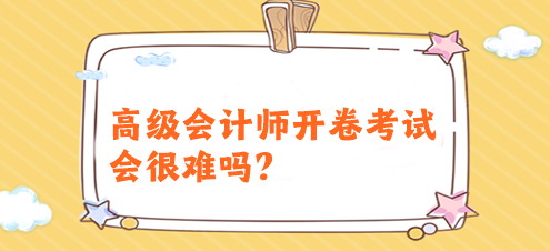高级会计师开卷考试会很难吗?有必要提前备考吗? 高级会计师开卷考试会很难吗?有必要提前备考吗?