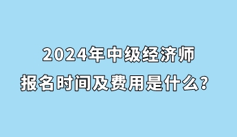 2024年中级经济师报名时间及费用是什么？
