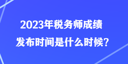 2023年税务师成绩发布时间是什么时候？